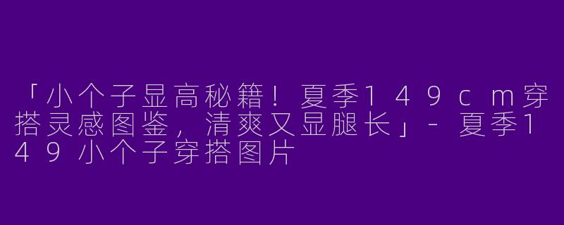 「小个子显高秘籍！夏季149cm穿搭灵感图鉴，清爽又显腿长」-夏季149小个子穿搭图片