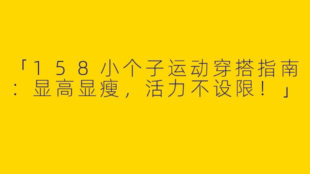 「158小个子运动穿搭指南：显高显瘦，活力不设限！」