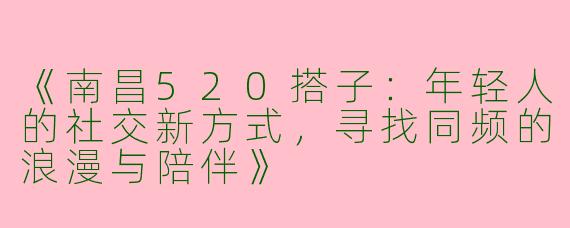 《南昌520搭子：年轻人的社交新方式，寻找同频的浪漫与陪伴》