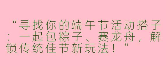 “寻找你的端午节活动搭子：一起包粽子、赛龙舟，解锁传统佳节新玩法！”