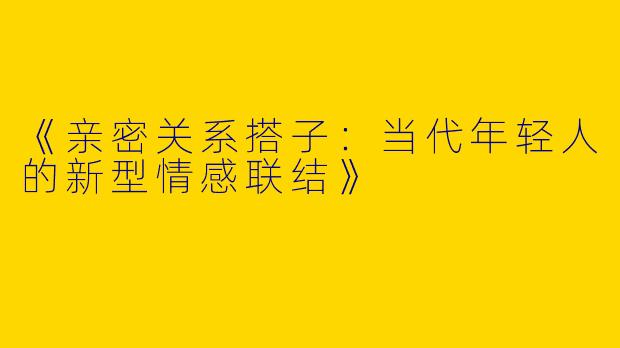 《亲密关系搭子：当代年轻人的新型情感联结》
