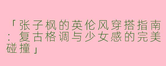 「张子枫的英伦风穿搭指南：复古格调与少女感的完美碰撞」