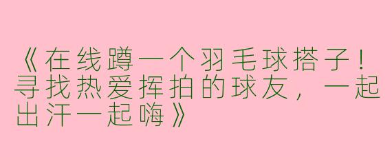 《在线蹲一个羽毛球搭子！寻找热爱挥拍的球友，一起出汗一起嗨》