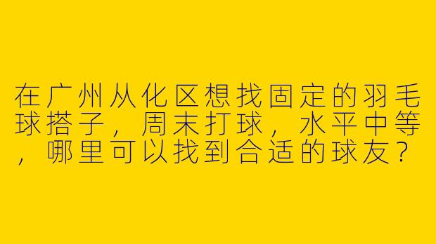 在广州从化区想找固定的羽毛球搭子，周末打球，水平中等，哪里可以找到合适的球友？