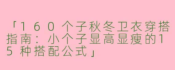 「160个子秋冬卫衣穿搭指南：小个子显高显瘦的15种搭配公式」