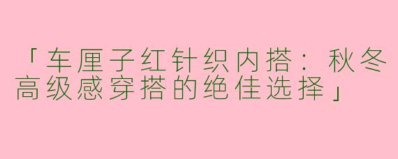 「车厘子红针织内搭：秋冬高级感穿搭的绝佳选择」