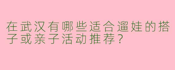 在武汉有哪些适合遛娃的搭子或亲子活动推荐？