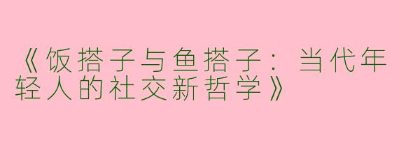 《饭搭子与鱼搭子：当代年轻人的社交新哲学》