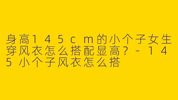 身高145cm的小个子女生穿风衣怎么搭配显高？-145小个子风衣怎么搭