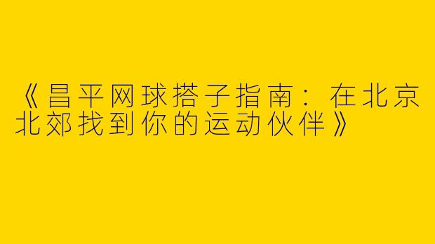 《昌平网球搭子指南：在北京北郊找到你的运动伙伴》
