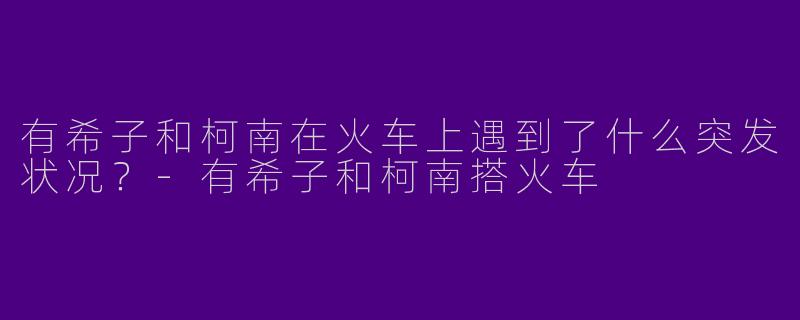 有希子和柯南在火车上遇到了什么突发状况？-有希子和柯南搭火车