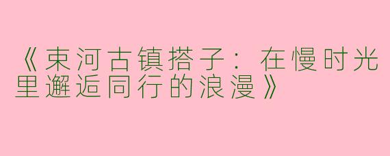 《束河古镇搭子：在慢时光里邂逅同行的浪漫》