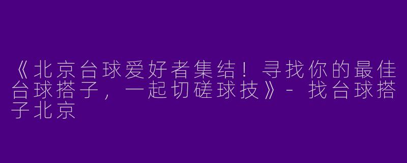 《北京台球爱好者集结！寻找你的最佳台球搭子，一起切磋球技》-找台球搭子北京