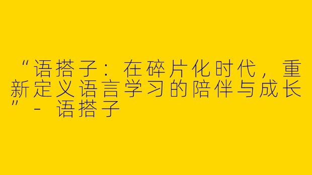 “语搭子：在碎片化时代，重新定义语言学习的陪伴与成长”-语搭子