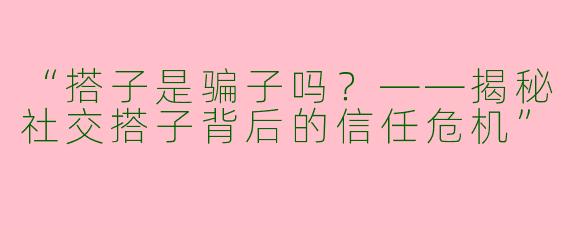 “搭子是骗子吗？——揭秘社交搭子背后的信任危机”