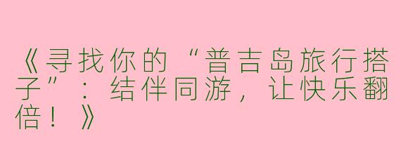《寻找你的“普吉岛旅行搭子”：结伴同游，让快乐翻倍！》