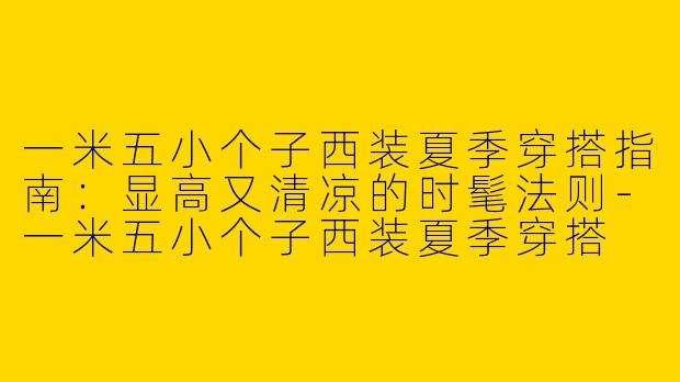 一米五小个子西装夏季穿搭指南：显高又清凉的时髦法则-一米五小个子西装夏季穿搭