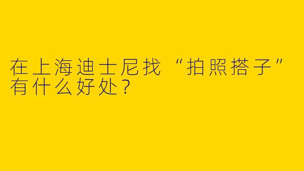在上海迪士尼找“拍照搭子”有什么好处？