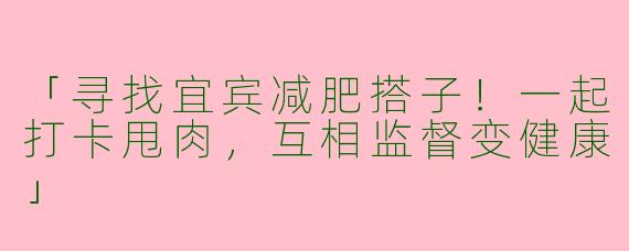 「寻找宜宾减肥搭子！一起打卡甩肉，互相监督变健康」