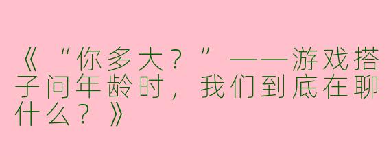 《“你多大？”——游戏搭子问年龄时，我们到底在聊什么？》