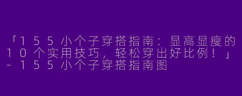 「155小个子穿搭指南：显高显瘦的10个实用技巧，轻松穿出好比例！」-155小个子穿搭指南图
