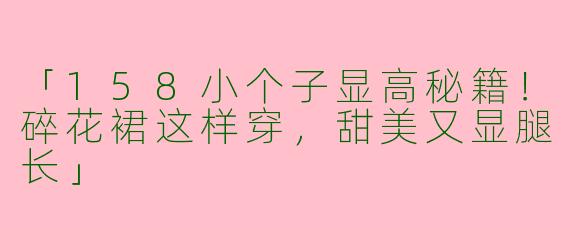 「158小个子显高秘籍！碎花裙这样穿，甜美又显腿长」