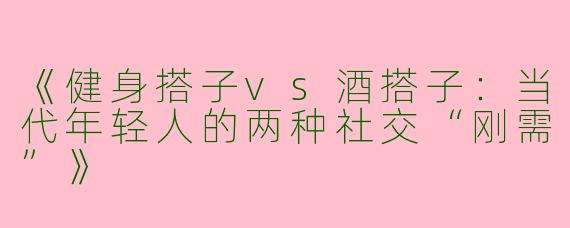《健身搭子vs酒搭子：当代年轻人的两种社交“刚需”》