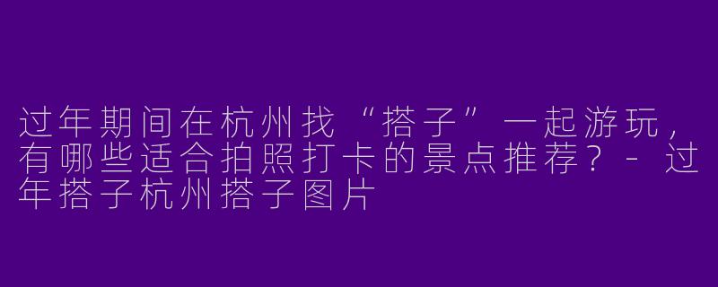 过年期间在杭州找“搭子”一起游玩，有哪些适合拍照打卡的景点推荐？-过年搭子杭州搭子图片