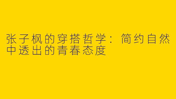 张子枫的穿搭哲学：简约自然中透出的青春态度