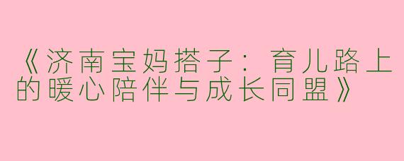 《济南宝妈搭子：育儿路上的暖心陪伴与成长同盟》