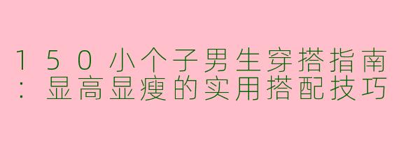 150小个子男生穿搭指南：显高显瘦的实用搭配技巧
