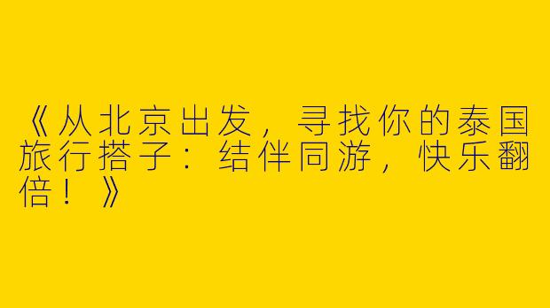 《从北京出发，寻找你的泰国旅行搭子：结伴同游，快乐翻倍！》