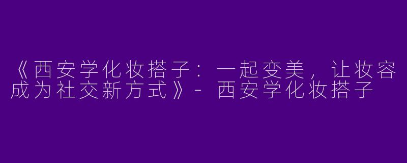 《西安学化妆搭子：一起变美，让妆容成为社交新方式》-西安学化妆搭子