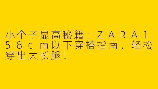 小个子显高秘籍：ZARA158cm以下穿搭指南，轻松穿出大长腿！