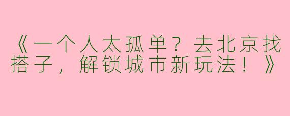 《一个人太孤单？去北京找搭子，解锁城市新玩法！》