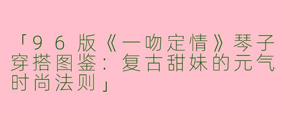 「96版《一吻定情》琴子穿搭图鉴：复古甜妹的元气时尚法则」