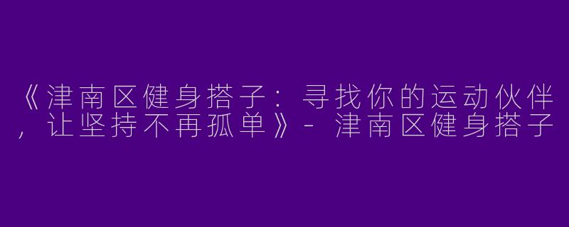 《津南区健身搭子：寻找你的运动伙伴，让坚持不再孤单》