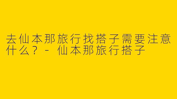 去仙本那旅行找搭子需要注意什么？-仙本那旅行搭子
