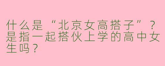 什么是“北京女高搭子”？是指一起搭伙上学的高中女生吗？