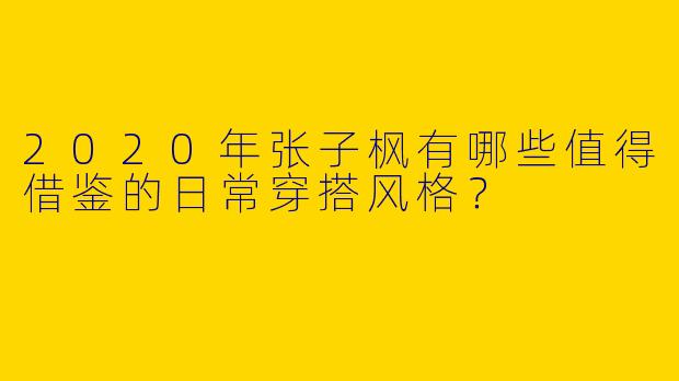2020年张子枫有哪些值得借鉴的日常穿搭风格？