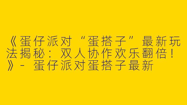 《蛋仔派对“蛋搭子”最新玩法揭秘：双人协作欢乐翻倍！》-蛋仔派对蛋搭子最新
