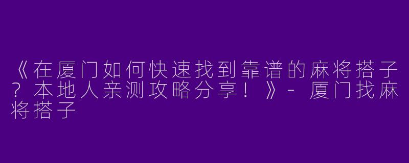 《在厦门如何快速找到靠谱的麻将搭子？本地人亲测攻略分享！》-厦门找麻将搭子