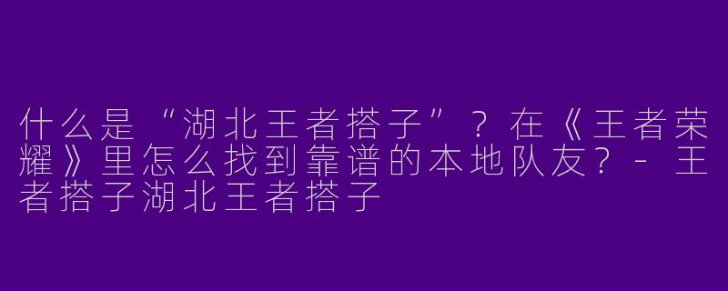 什么是“湖北王者搭子”？在《王者荣耀》里怎么找到靠谱的本地队友？-王者搭子湖北王者搭子