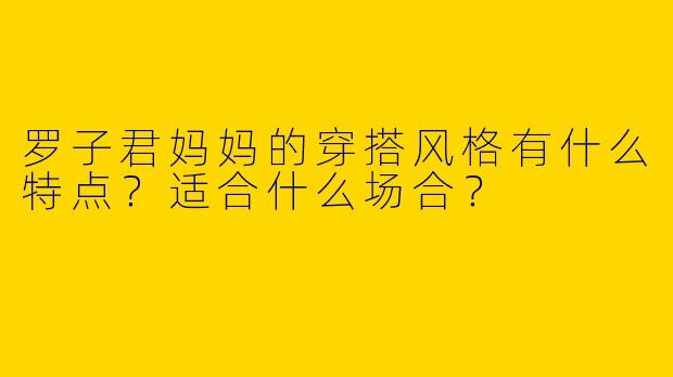 罗子君妈妈的穿搭风格有什么特点？适合什么场合？