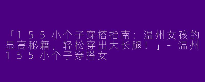 「155小个子穿搭指南：温州女孩的显高秘籍，轻松穿出大长腿！」-温州155小个子穿搭女