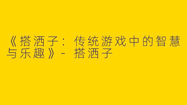 《搭洒子：传统游戏中的智慧与乐趣》-搭洒子