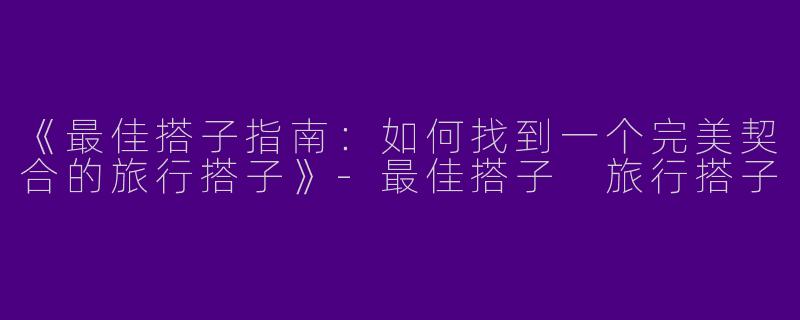 《最佳搭子指南：如何找到一个完美契合的旅行搭子》-最佳搭子 旅行搭子
