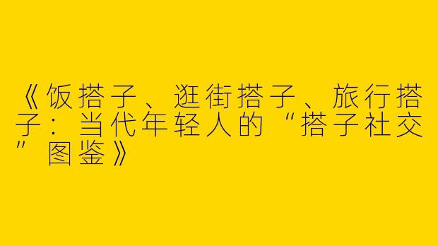 《饭搭子、逛街搭子、旅行搭子：当代年轻人的“搭子社交”图鉴》
