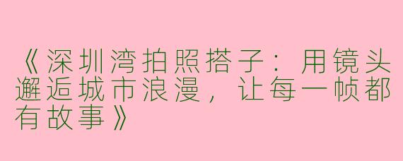 《深圳湾拍照搭子：用镜头邂逅城市浪漫，让每一帧都有故事》