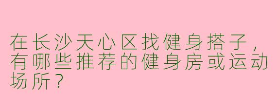 在长沙天心区找健身搭子，有哪些推荐的健身房或运动场所？